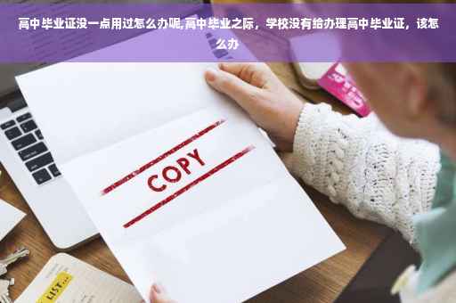 高中毕业证没一点用过怎么办呢,高中毕业之际，学校没有给办理高中毕业证，该怎么办