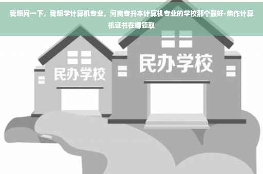 我想问一下，我想学计算机专业，河南专升本计算机专业的学校那个最好-焦作计算机证书在哪领取
