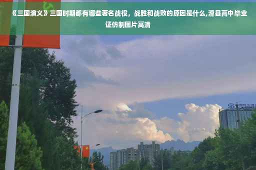 《三国演义》三国时期都有哪些著名战役，战胜和战败的原因是什么,滑县高中毕业证仿制图片高清