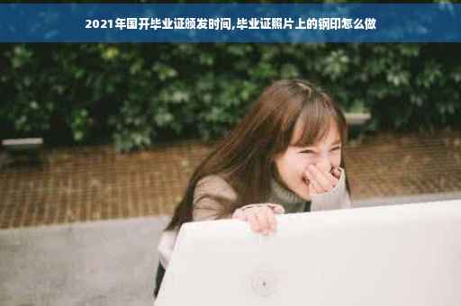2021年国开毕业证颁发时间,毕业证照片上的钢印怎么做