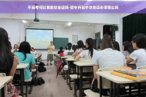 不高考可以拿到毕业证吗-初中升高中毕业证必须领么吗