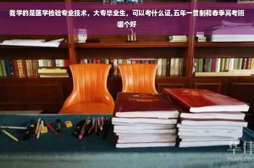 我学的是医学检验专业技术，大专毕业生，可以考什么证,五年一贯制和春季高考班哪个好
