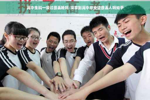 高中生科一没过很丢脸吗-没拿到高中毕业证很丢人吗知乎