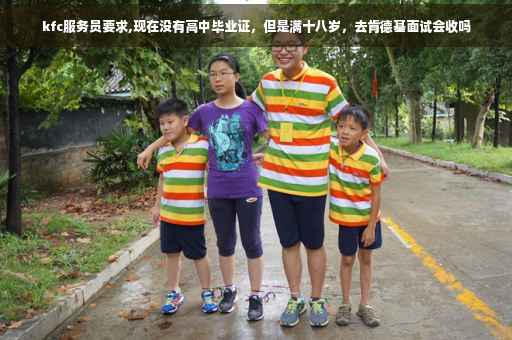 kfc服务员要求,现在没有高中毕业证,但是满十八岁,去肯德基面试会收吗 kfc服务员要求,现在没有高中毕业证,但是满十八岁,去肯德基面试会收吗