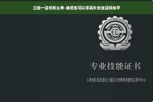 三加一证书怎么考-单招生可以拿高中毕业证吗知乎
