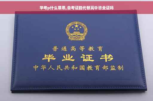 学考p什么意思,会考证能代替高中毕业证吗
