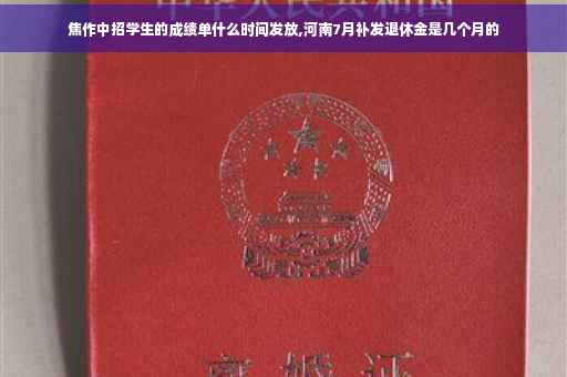 焦作中招学生的成绩单什么时间发放,河南7月补发退休金是几个月的