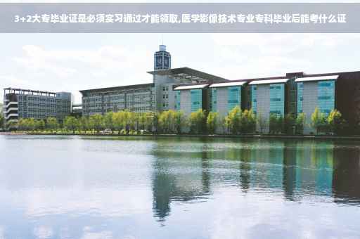 3+2大专毕业证是必须实习通过才能领取,医学影像技术专业专科毕业后能考什么证 3+2大专毕业证是必须实习通过才能领取,医学影像技术专业专科毕业后能考什么证