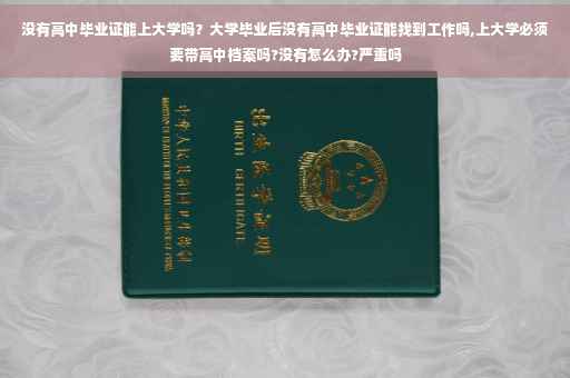 没有高中毕业证能上大学吗？大学毕业后没有高中毕业证能找到工作吗,上大学必须要带高中档案吗?没有怎么办?严重吗