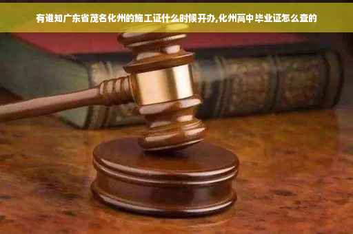 有谁知广东省茂名化州的施工证什么时候开办,化州高中毕业证怎么查的