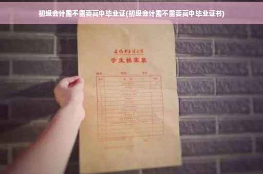 初级会计需不需要高中毕业证(初级会计需不需要高中毕业证书)