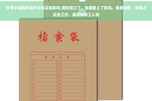 中考中加班的高中毕业证会发吗,现在初三了，如果我上了职高，或者技校，毕业之后去工作，算是高级工人吗