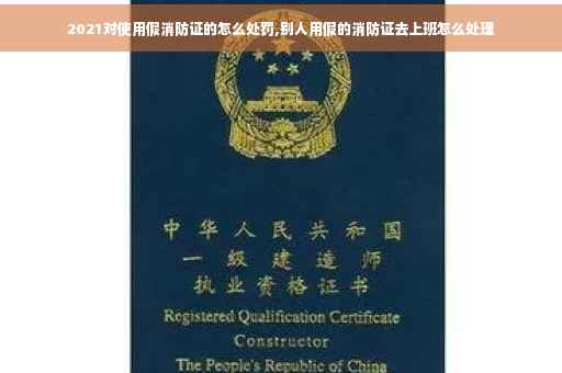 2021对使用假消防证的怎么处罚,别人用假的消防证去上班怎么处理