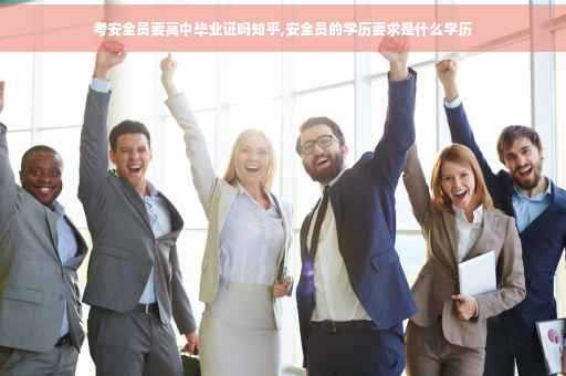 考安全员要高中毕业证吗知乎,安全员的学历要求是什么学历