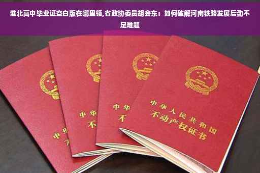淮北高中毕业证空白版在哪里领,省政协委员胡会东：如何破解河南铁路发展后劲不足难题