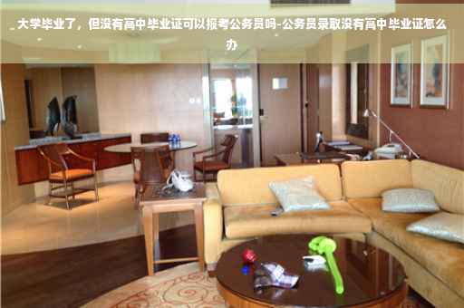 大学毕业了，但没有高中毕业证可以报考公务员吗-公务员录取没有高中毕业证怎么办