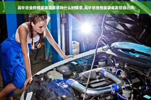 高中毕业的档案袋需要拿吗什么时候拿,高中毕业档案袋会发给自己吗