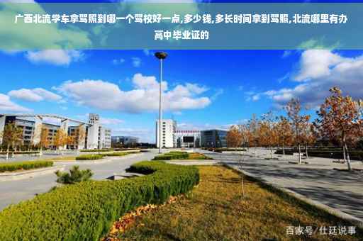 广西北流学车拿驾照到哪一个驾校好一点,多少钱,多长时间拿到驾照,北流哪里有办高中毕业证的