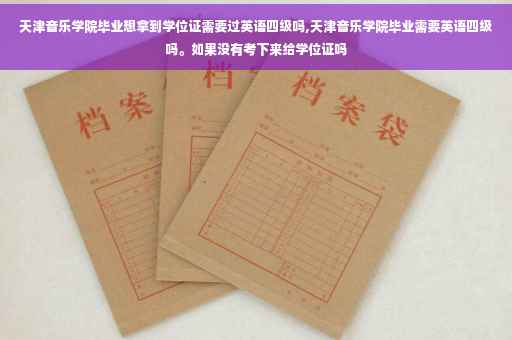 天津音乐学院毕业想拿到学位证需要过英语四级吗,天津音乐学院毕业需要英语四级吗。如果没有考下来给学位证吗
