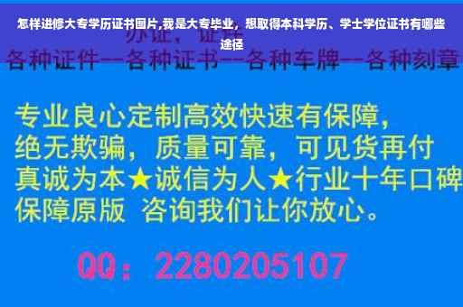 怎样进修大专学历证书图片,我是大专毕业，想取得本科学历、学士学位证书有哪些途径