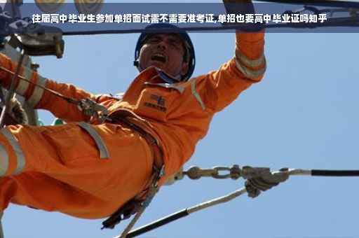 往届高中毕业生参加单招面试需不需要准考证,单招也要高中毕业证吗知乎 往届高中毕业生参加单招面试需不需要准考证,单招也要高中毕业证吗知乎