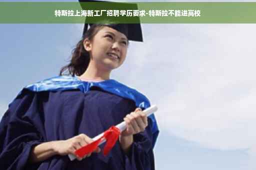 特斯拉上海新工厂招聘学历要求-特斯拉不能进高校