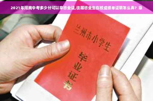 2021年河南中考多少分可以拿毕业证,往届毕业生在校成绩单证明怎么弄？急