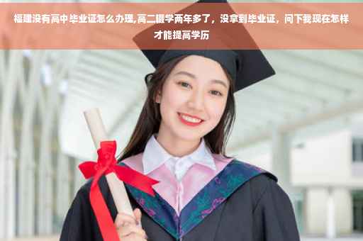 福建没有高中毕业证怎么办理,高二辍学两年多了，没拿到毕业证，问下我现在怎样才能提高学历