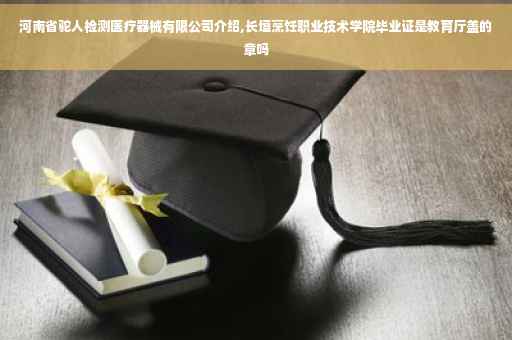 河南省驼人检测医疗器械有限公司介绍,长垣烹饪职业技术学院毕业证是教育厅盖的章吗 河南省驼人检测医疗器械有限公司介绍,长垣烹饪职业技术学院毕业证是教育厅盖的章吗