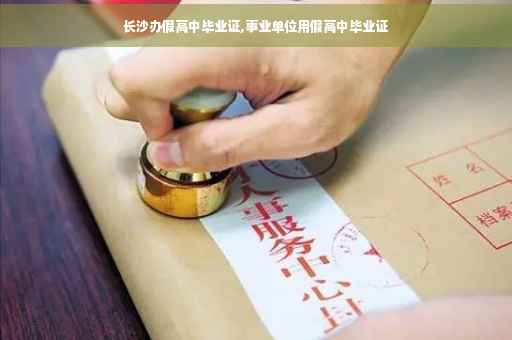 长沙办假高中毕业证,事业单位用假高中毕业证