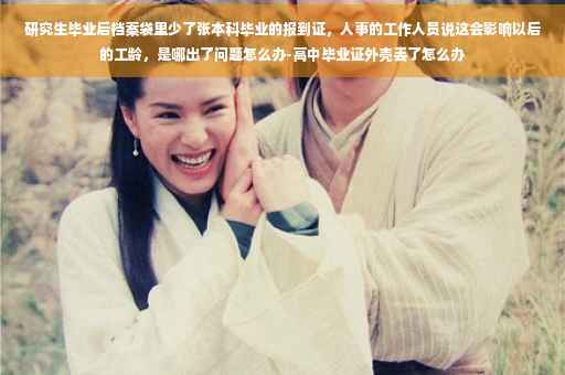 研究生毕业后档案袋里少了张本科毕业的报到证，人事的工作人员说这会影响以后的工龄，是哪出了问题怎么办-高中毕业证外壳丢了怎么办