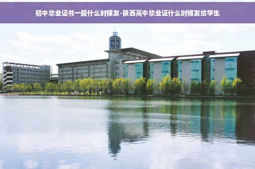 初中毕业证书一般什么时候发-陕西高中毕业证什么时候发给学生