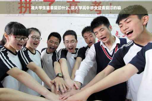 准大学生需要复印什么,读大学高中毕业证要复印的嘛
