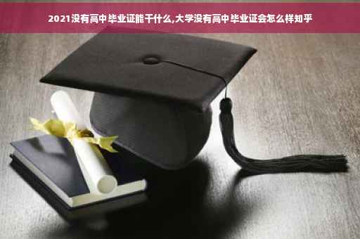 2021没有高中毕业证能干什么,大学没有高中毕业证会怎么样知乎