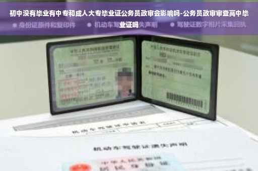 初中没有毕业有中专和成人大专毕业证公务员政审会影响吗-公务员政审审查高中毕业证吗