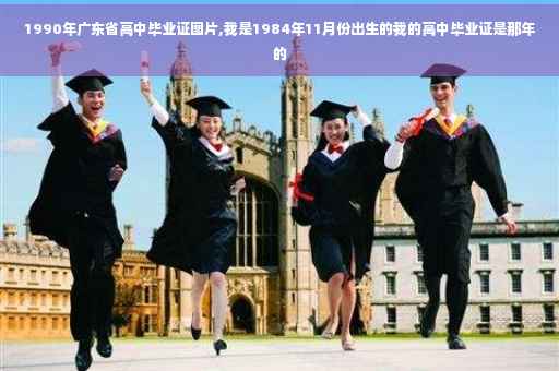 1990年广东省高中毕业证图片,我是1984年11月份出生的我的高中毕业证是那年的