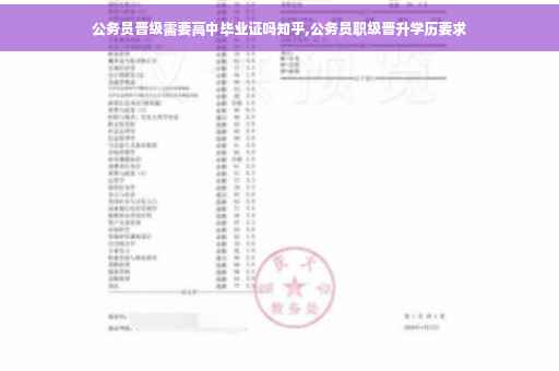 公务员晋级需要高中毕业证吗知乎,公务员职级晋升学历要求