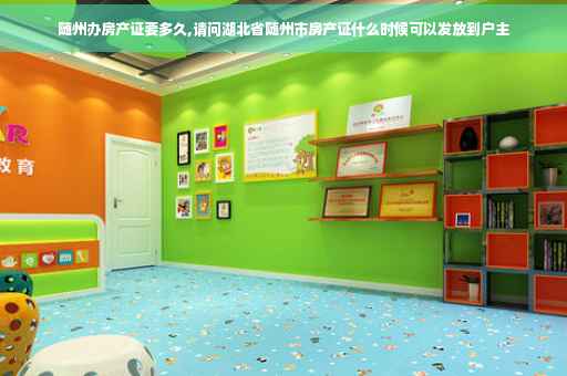 随州办房产证要多久,请问湖北省随州市房产证什么时候可以发放到户主