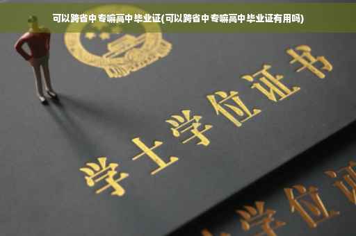 可以跨省中专嘛高中毕业证(可以跨省中专嘛高中毕业证有用吗)