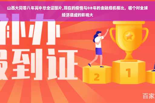 山西大同零八年高中毕业证图片,现在的疫情与08年的金融危机相比，哪个对全球经济造成的影响大