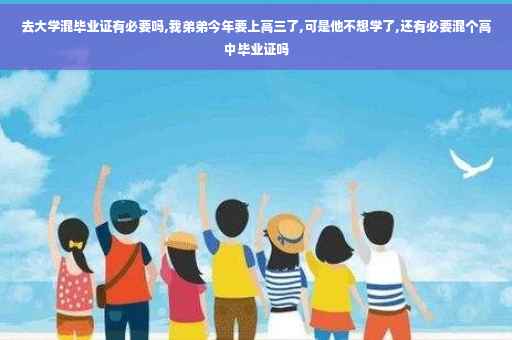 去大学混毕业证有必要吗,我弟弟今年要上高三了,可是他不想学了,还有必要混个高中毕业证吗