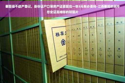 鄱阳县不动产登记，身份证户口薄房产证要复应一张5元有必要吗-江西鄱阳的高中毕业证是啥样的呀图片