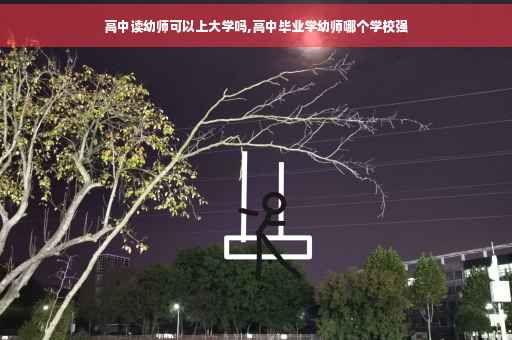 高中读幼师可以上大学吗,高中毕业学幼师哪个学校强