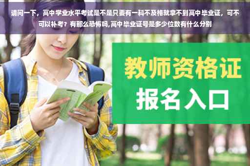 请问一下，高中学业水平考试是不是只要有一科不及格就拿不到高中毕业证，可不可以补考？有那么恐怖吗,高中毕业证号是多少位数有什么分别