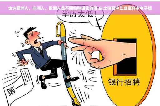 也许亚洲人，非洲人，欧洲人是不同物种进化的呢,白土镇高中毕业证样本电子版