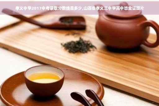 孝义中学2017中考录取分数线是多少,山西省孝义三中学高中毕业证图片