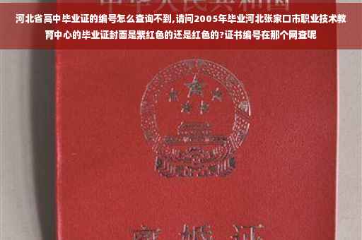 河北省高中毕业证的编号怎么查询不到,请问2005年毕业河北张家口市职业技术教育中心的毕业证封面是紫红色的还是红色的?证书编号在那个网查呢