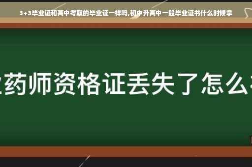 3+3毕业证和高中考取的毕业证一样吗,初中升高中一般毕业证书什么时候拿 3+3毕业证和高中考取的毕业证一样吗,初中升高中一般毕业证书什么时候拿