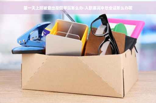 第一天上班被查出是假学历怎么办-入职要高中毕业证怎么办呢