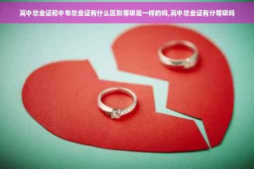 高中毕业证和中专毕业证有什么区别等级是一样的吗,高中毕业证有分等级吗